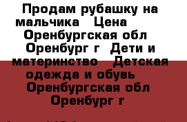 Продам рубашку на мальчика › Цена ­ 200 - Оренбургская обл., Оренбург г. Дети и материнство » Детская одежда и обувь   . Оренбургская обл.,Оренбург г.